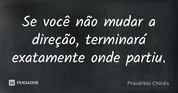 Se você não mudar a direção, terminará exatamente onde partiu.... Frase de Provérbio Chinês.