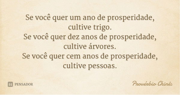 Se você quer um ano de prosperidade, cultive trigo.
Se você quer dez anos de prosperidade, cultive árvores.
Se você quer cem anos de prosperidade, cultive pesso... Frase de Provérbio Chinês.