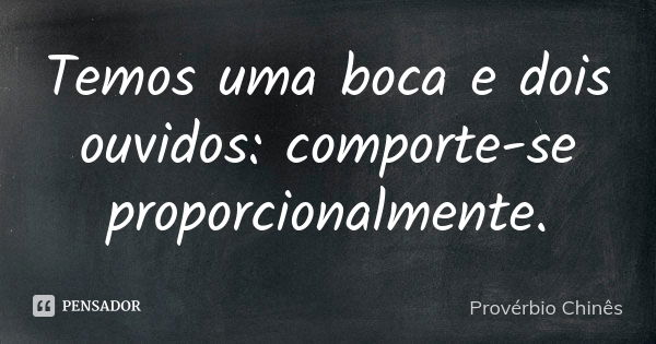 Temos uma boca e dois ouvidos: comporte-se proporcionalmente.... Frase de Provérbio Chinês.