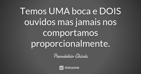 Temos UMA boca e DOIS ouvidos mas jamais nos comportamos proporcionalmente.... Frase de Provérbio Chinês.