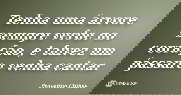 Tenha uma árvore sempre verde no coração, e talvez um pássaro venha cantar... Frase de Provérbio chinês.