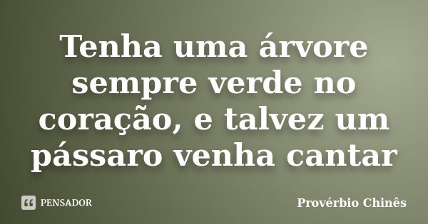 Tenha uma árvore sempre verde no coração, e talvez um pássaro venha cantar... Frase de Provérbio chinês.