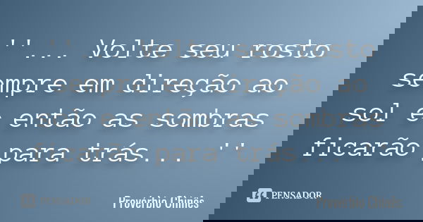 '' ... Volte seu rosto sempre em direção ao sol e então as sombras ficarão para trás ... ''... Frase de Provérbio Chinês.
