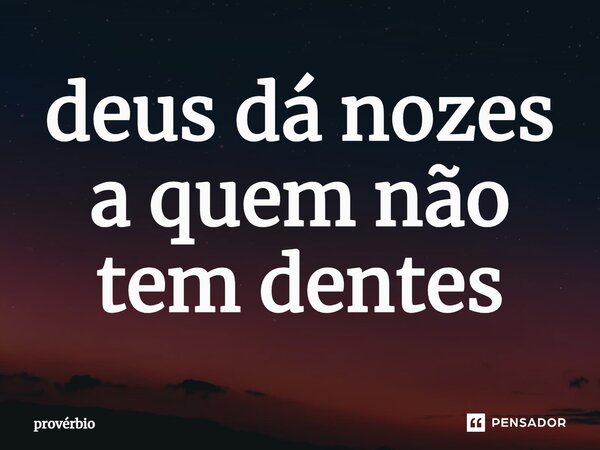 ⁠deus dá nozes a quem não tem dentes... Frase de Provérbio.