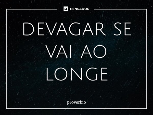 ⁠devagar se vai ao longe... Frase de Provérbio.