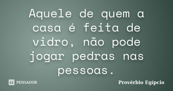 Aquele de quem a casa é feita de vidro, não pode jogar pedras nas pessoas.... Frase de Provérbio Egípcio.