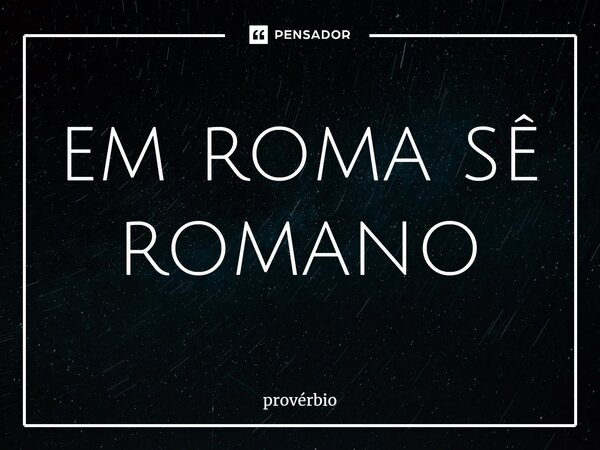 ⁠em roma sê romano... Frase de Provérbio.