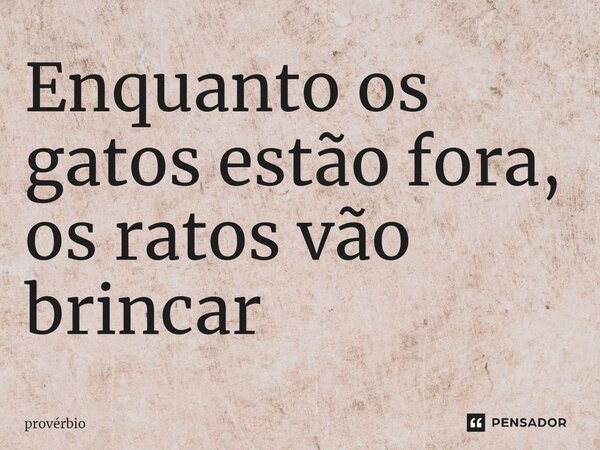 ⁠Enquanto os gatos estão fora, os ratos vão brincar... Frase de Provérbio.