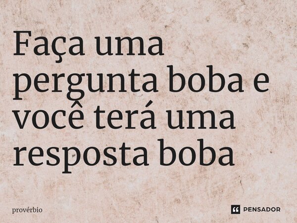 ⁠Faça uma pergunta boba e você terá uma resposta boba... Frase de Provérbio.