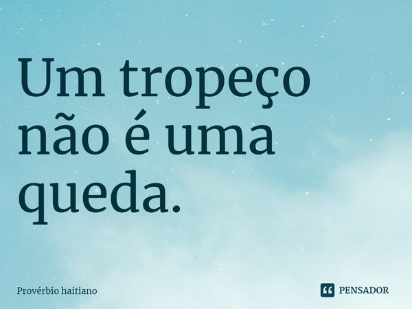 Um tropeço não é uma queda.... Frase de Provérbio haitiano.