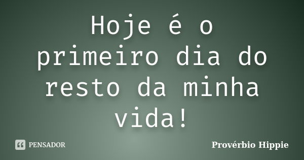 Hoje é o primeiro dia do resto da minha vida!... Frase de Provérbio Hippie.