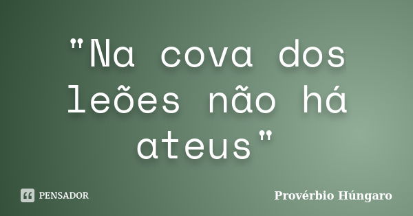 "Na cova dos leões não há ateus"... Frase de Provérbio húngaro.