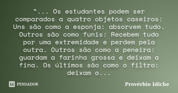 “... Os estudantes podem ser comparados a quatro objetos caseiros: Uns são como a esponja: absorvem tudo. Outros são como funis: Recebem tudo por uma extremidad... Frase de Provérbio Idiche.