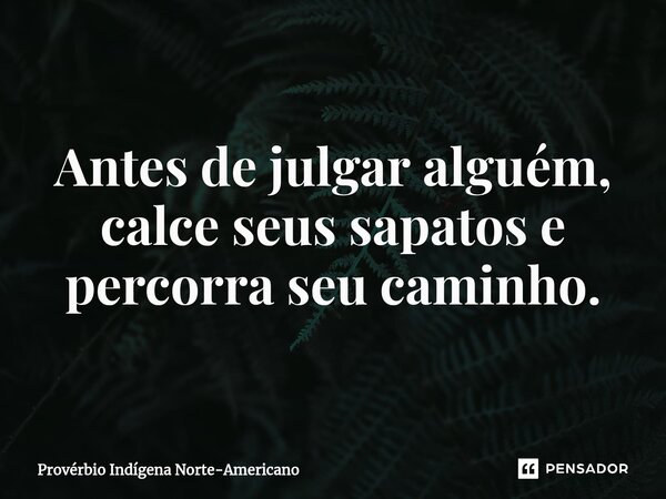 ⁠Antes de julgar alguém, calce seus sapatos e percorra seu caminho.... Frase de Provérbio Indígena Norte-Americano.