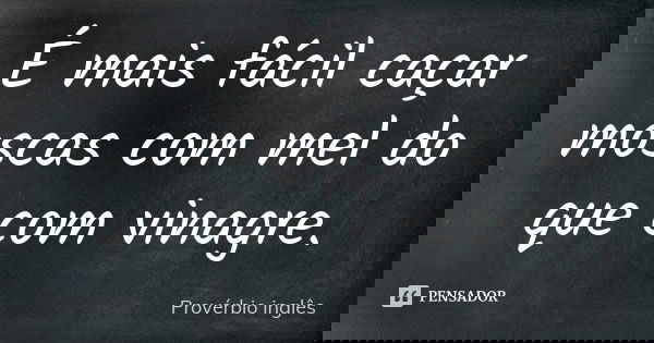 É mais fácil caçar moscas com mel do que com vinagre.... Frase de Provérbio Inglês.