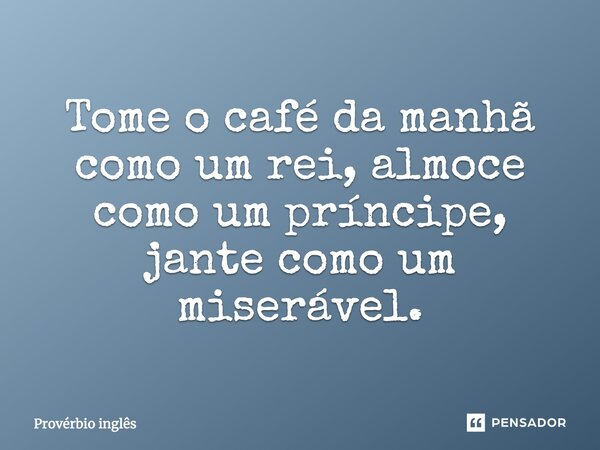 Tome o café da manhã como um rei, almoce como um príncipe, jante como um miserável.... Frase de proverbio ingles.