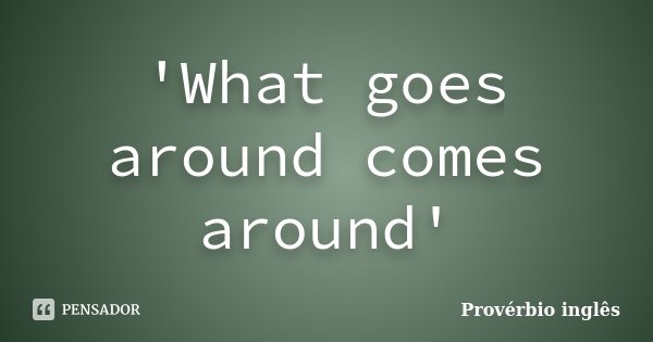 'What goes around comes around'... Frase de provérbio inglês.