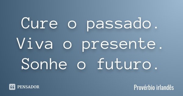 Cure o passado. Viva o presente. Sonhe o futuro.... Frase de Provérbio irlandês.