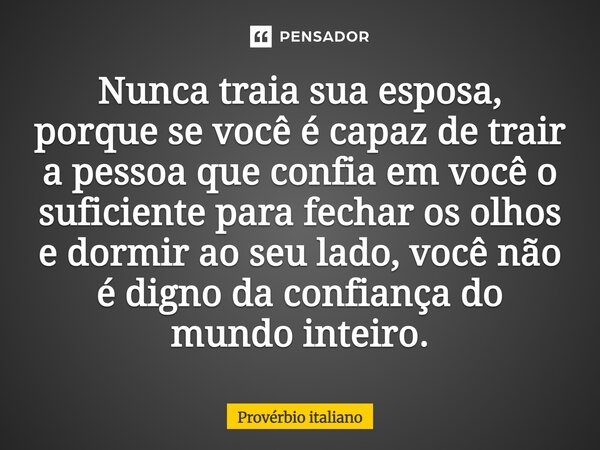 Nunca traia sua esposa, porque se você é capaz de trair a pessoa que confia em você o suficiente para fechar os olhos e dormir ao seu lado, você não é digno da ... Frase de Provérbio italiano.