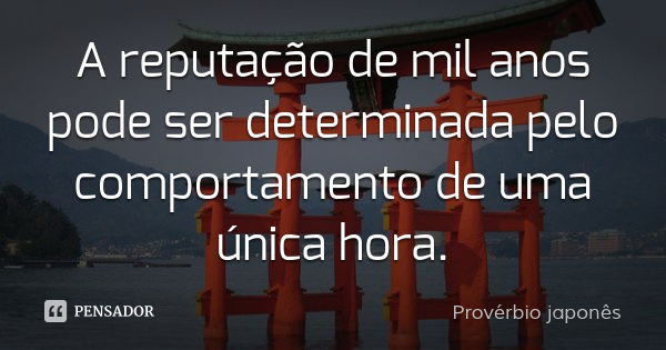 A reputação de mil anos pode ser determinada pelo comportamento de uma única hora.... Frase de Provérbio japonês.