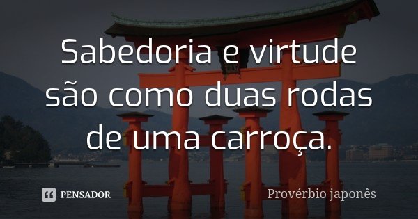 Sabedoria e virtude são como duas rodas de uma carroça.... Frase de Proverbio Japonês.