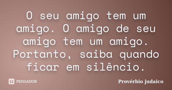 O seu amigo tem um amigo. O amigo de seu amigo tem um amigo. Portanto, saiba quando ficar em silêncio.... Frase de Provérbio Judaico.