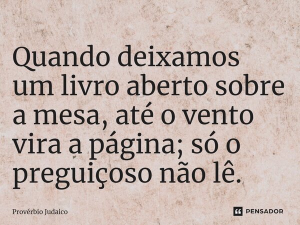 Q⁠uando deixamos um livro aberto sobre a mesa, até o vento vira a página; só o preguiçoso não lê.... Frase de Provérbio judaico.