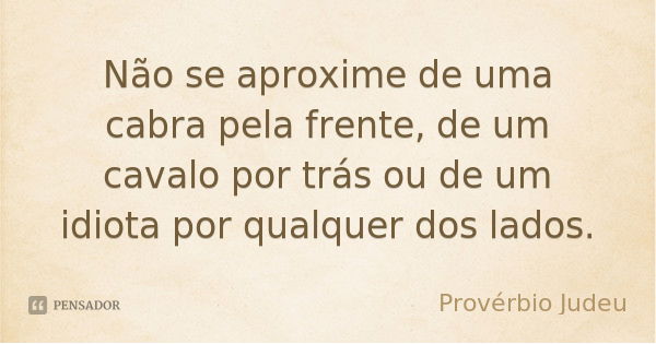Não se aproxime de uma cabra pela frente, de um cavalo por trás ou de um idiota por qualquer dos lados.... Frase de Provérbio Judeu.