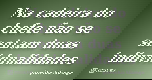 Na cadeira do chefe não se sentam duas individualidades... Frase de proverbio kikongo.