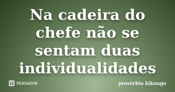 Na cadeira do chefe não se sentam duas individualidades... Frase de proverbio kikongo.