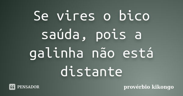 Se vires o bico saúda, pois a galinha não está distante... Frase de proverbio kikongo.