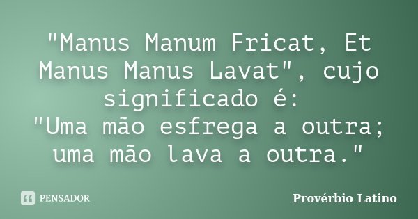 "Manus Manum Fricat, Et Manus Manus Lavat", cujo significado é: "Uma mão esfrega a outra; uma mão lava a outra."... Frase de Provérbio Latino.