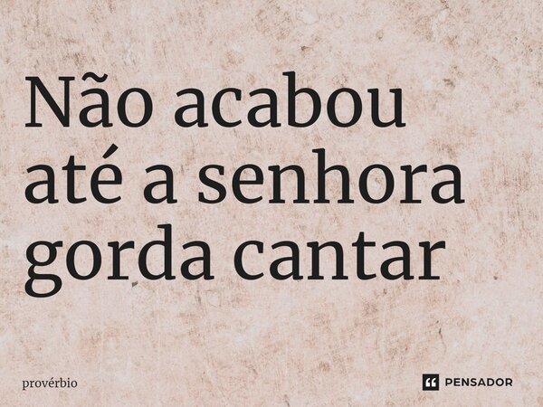 ⁠Não acabou até a senhora gorda cantar... Frase de Provérbio.