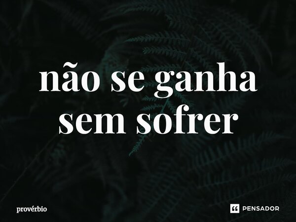 ⁠não se ganha sem sofrer... Frase de Provérbio.