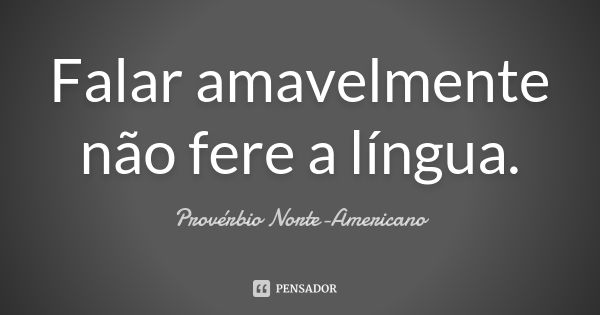 Falar amavelmente não fere a língua.... Frase de Provérbio Norte-Americano.