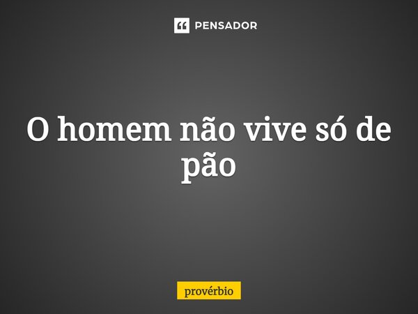 ⁠O homem não vive só de pão... Frase de Provérbio.