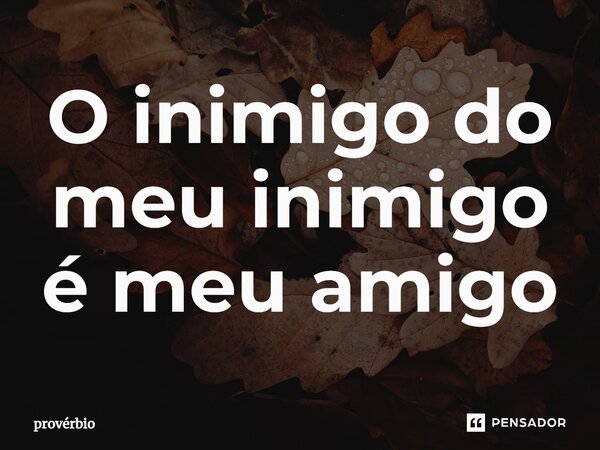 ⁠O inimigo do meu inimigo é meu amigo... Frase de Provérbio.