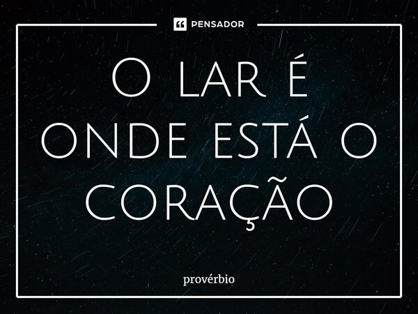 ⁠O lar é onde está o coração... Frase de Provérbio.