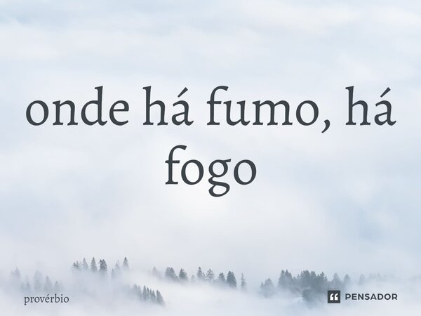 ⁠onde há fumo, há fogo... Frase de Provérbio.