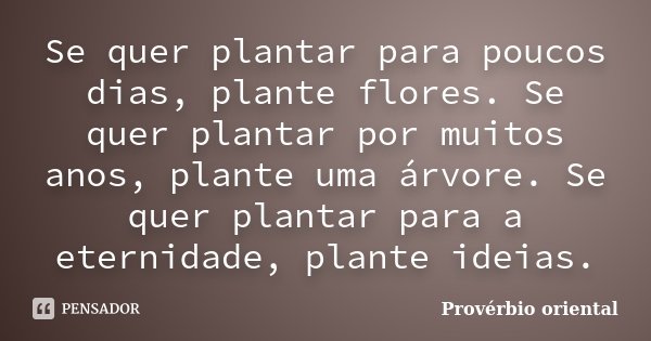 Se quer plantar para poucos dias, plante flores. Se quer plantar por muitos anos, plante uma árvore. Se quer plantar para a eternidade, plante ideias.... Frase de Provérbio Oriental.