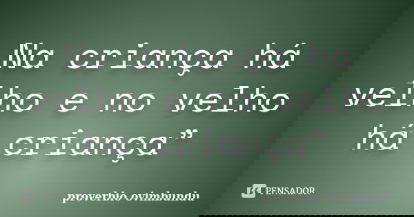 Na criança há velho e no velho há criança”... Frase de proverbio ovimbundu.