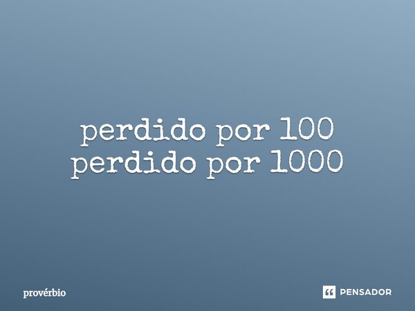 ⁠perdido por 100 perdido por 1000... Frase de Provérbio.