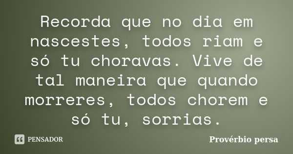 Recorda que no dia em nascestes, todos riam e só tu choravas. Vive de tal maneira que quando morreres, todos chorem e só tu, sorrias.... Frase de Provérbio Persa.