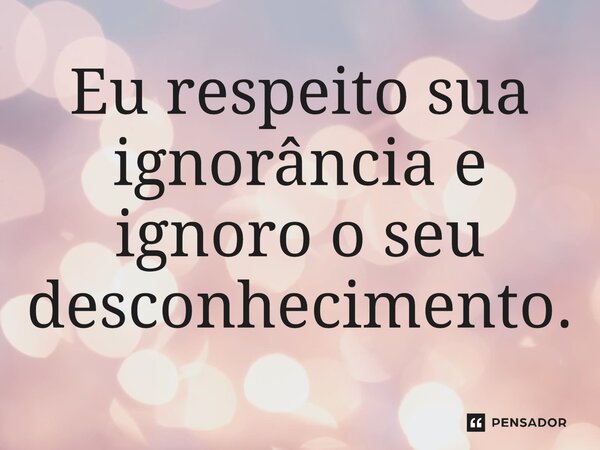 ⁠Eu respeito sua ignorância e ignoro o seu desconhecimento.... Frase de Provérbio popular.