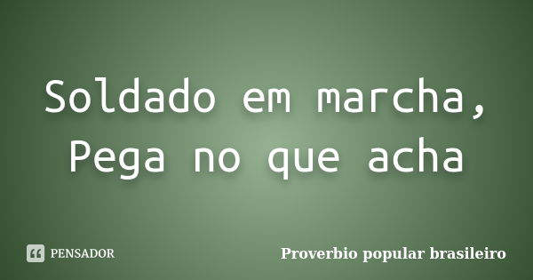 Soldado em marcha, Pega no que acha... Frase de Proverbio popular brasileiro.