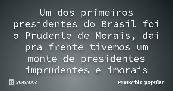 Um dos primeiros presidentes do Brasil foi o Prudente de Morais, dai pra frente tivemos um monte de presidentes imprudentes e imorais... Frase de Provérbio Popular.