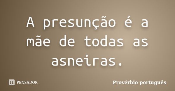 A presunção é a mãe de todas as asneiras.... Frase de Provérbio Português.