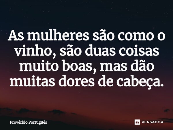 ⁠As mulheres são como o vinho, são duas coisas muito boas, mas dão muitas dores de cabeça.... Frase de Provérbio português.