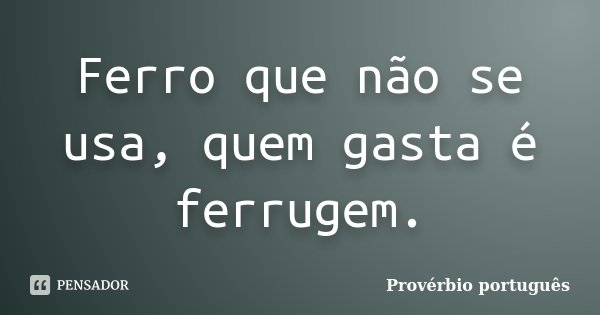 Ferro que não se usa, quem gasta é ferrugem.... Frase de Provérbio Português.