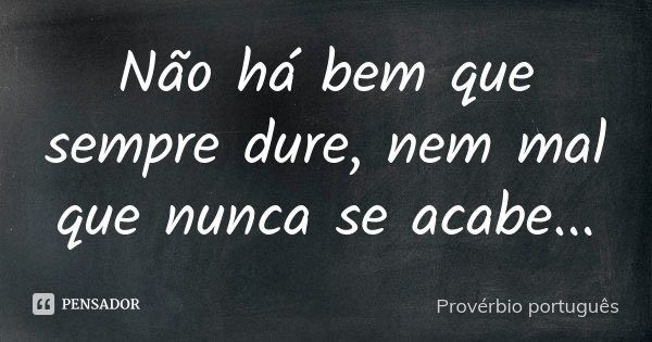 Não há bem que sempre dure, nem mal que nunca se acabe...... Frase de Provérbio português.
